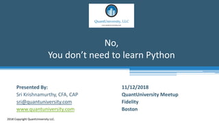 No,
You don’t need to learn Python
2018 Copyright QuantUniversity LLC.
Presented By:
Sri Krishnamurthy, CFA, CAP
sri@quantuniversity.com
www.quantuniversity.com
11/12/2018
QuantUniversity Meetup
Fidelity
Boston
 