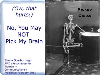 Picked Clean (Ow, that hurts!) No, You May NOT  Pick My Brain Sheila Scarborough AWC (Association for Women in Communications) Freelance February 2011 