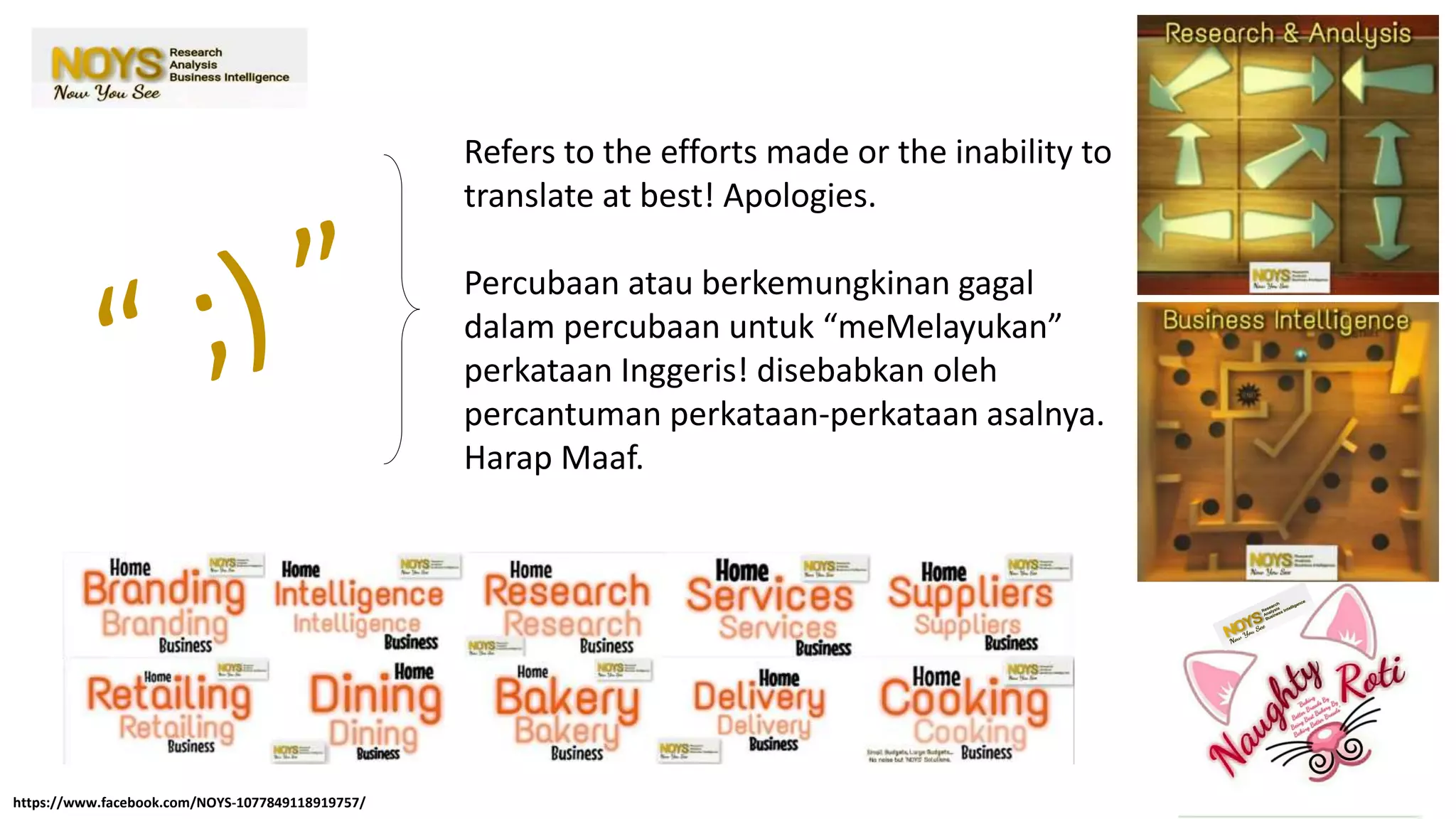 Refers to the efforts made or the inability to
translate at best! Apologies.
Percubaan atau berkemungkinan gagal
dalam percubaan untuk “meMelayukan”
perkataan Inggeris! disebabkan oleh
percantuman perkataan-perkataan asalnya.
Harap Maaf.
https://www.facebook.com/NOYS-1077849118919757/
 