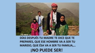DÍAS DESPUÉS TU MADRE TE DICE QUE TE
PREPARES, QUE ESE HOMBRE VA A SER TU
MARIDO, QUE ÉSA VA A SER TU FAMILIA,…
¡NO PUEDE SER!
 