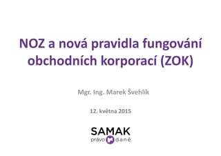 NOZ a nová pravidla fungování
obchodních korporací (ZOK)
12. května 2015
Mgr. Ing. Marek Švehlík
 