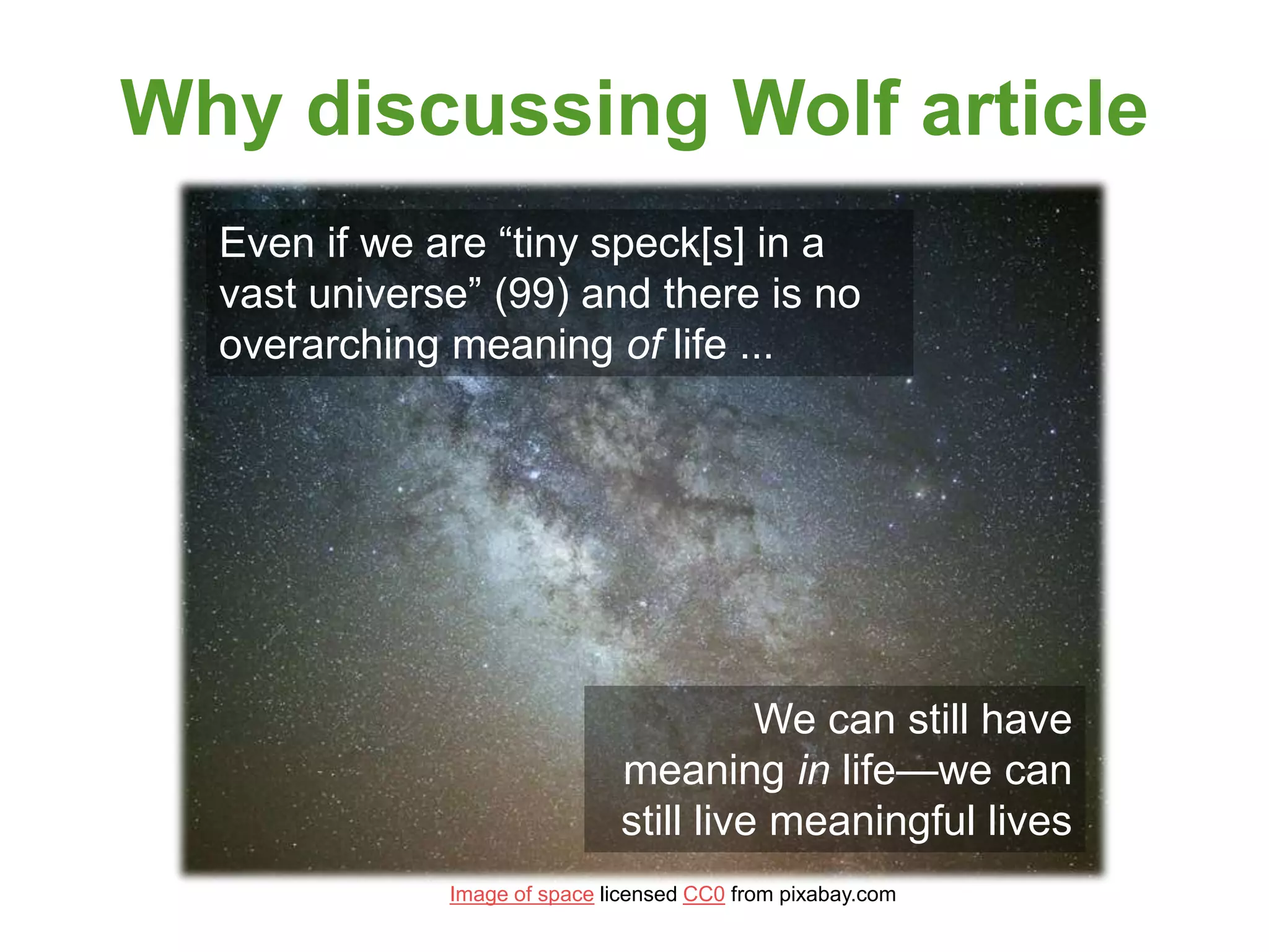 Why discussing Wolf article
Image of space licensed CC0 from pixabay.com
Even if we are “tiny speck[s] in a
vast universe” (99) and there is no
overarching meaning of life ...
We can still have
meaning in life—we can
still live meaningful lives
 