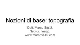 Nozioni di base: topografia
Dott. Marco Sassi.
Neurochirurgo.
www.marcosassi.com
 