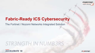 Fabric-Ready ICS Cybersecurity
The Fortinet / Nozomi Networks Integrated Solution
 