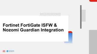 Fortinet FortiGate ISFW &
Nozomi Guardian Integration
 