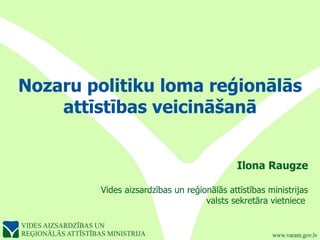 Nozaru politiku loma reģionālās
    attīstības veicināšanā


                                             Ilona Raugze

         Vides aizsardzības un reģionālās attīstības ministrijas
                                    valsts sekretāra vietniece
 