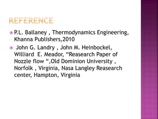  P.L. Ballaney , Thermodynamics Engineering,
Khanna Publishers,2010
 John G. Landry , John M. Heinbockel,
Williard E. Meador, “Reasearch Paper of
Nozzle flow “,Old Dominion University ,
Norfolk , Virginia, Nasa Langley Reasearch
center, Hampton, Virginia
 