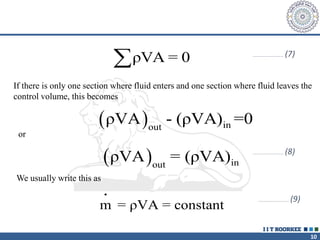 10
ρVA = 0
 …………………………… (7)
If there is only one section where fluid enters and one section where fluid leaves the
control volume, this becomes
  in
out
ρVA - (ρVA) =0
or
  in
out
ρVA = (ρVA) …………………………… (8)
We usually write this as
•
m = ρVA = constant
…………………………… (9)
 