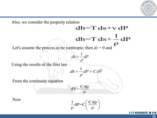 22
Also, we consider the property relation
dh=T ds+v dP
1
dh=T ds+ dP
ρ
Let's assume the process to be isentropic; then ds = 0 and
dh dP

1

Using the results of the first law
dh dP C dV
 
1


From the continuity equation
C dρ
dV=
ρ
Now
1 Cdρ
dP=C
ρ ρ
 
 
 
 