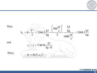 35
2
2
o 2
2
kJ
m
300
V kJ kJ
kg
s
h = h+ = 3264.5 + = 3309.5
m
2 kg 2 kg
1000
s
 
 
 
Then
and
= = 7.4670
o
kJ
s s
kg K

h h P s
o o o
 ( , )
Since,
 