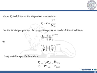 38
where To is defined as the stagnation temperature.
T T
V
C
o
P
 
2
2
For the isentropic process, the stagnation pressure can be determined from
or
Using variable specific heat data
o
R@T
o o ref
ref R@T
P
P P /P
= =
P P/P P
(k-1)/k
o o
T P
=
T P
 
 
 
k/(k-1)
o o
P T
=
P T
   
   
   
 