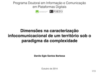 Danilo Egle Santos Barbosa
Dimensões na caracterização
infocomunicacional de um território sob o
paradigma da complexidade
Programa Doutoral em Informação e Comunicação
em Plataformas Digitais
Outubro de 2014
1/13
 