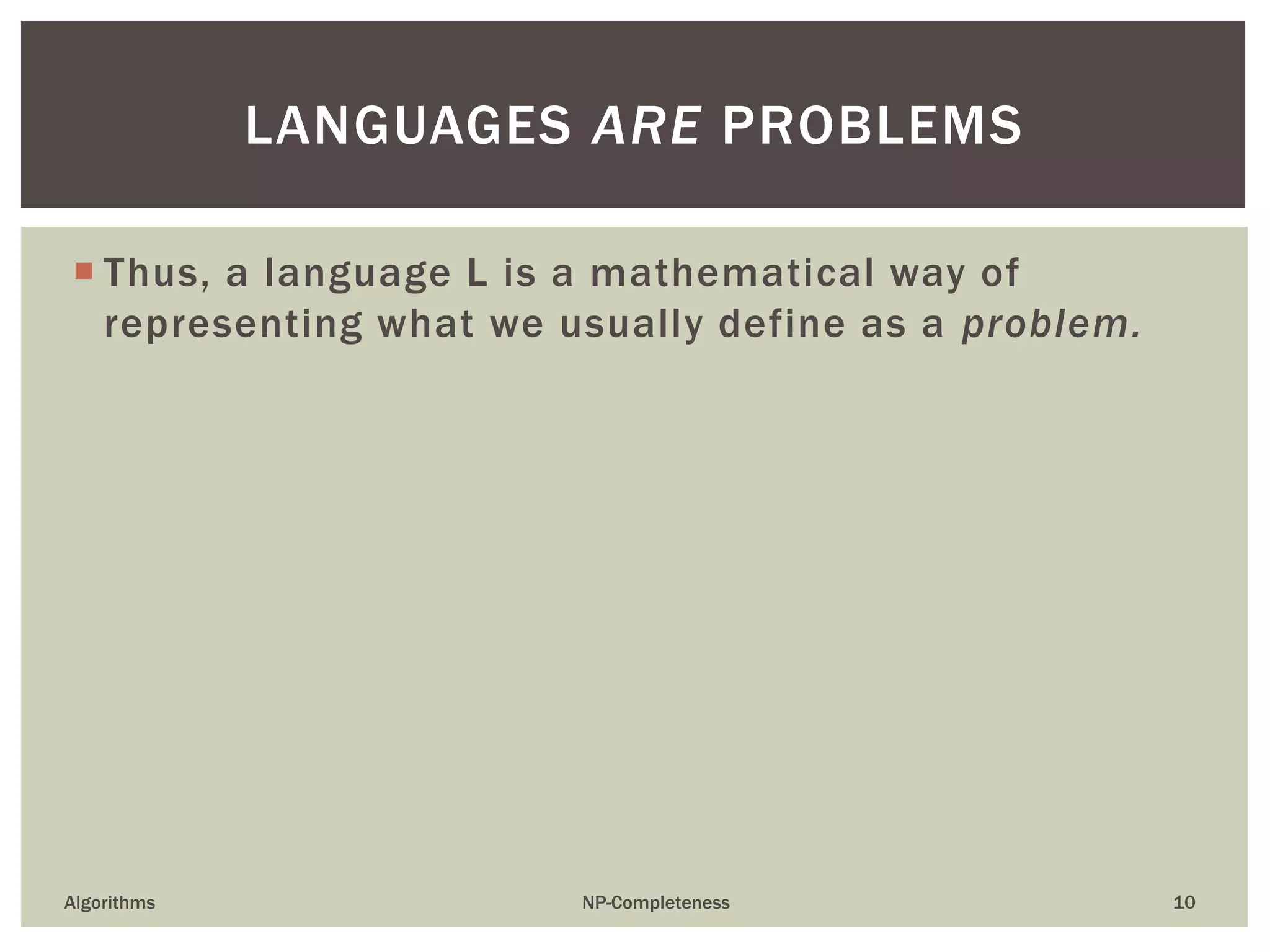  Thus, a language L is a mathematical way of
representing what we usually define as a problem.
Algorithms NP-Completeness 10
LANGUAGES ARE PROBLEMS
 