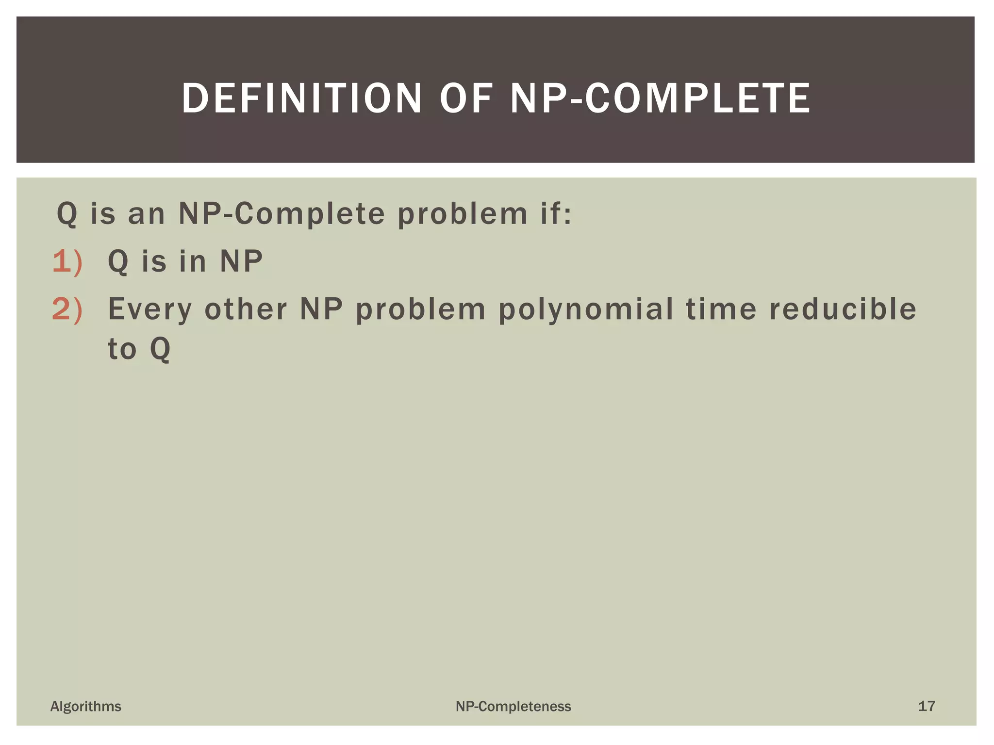 Q is an NP-Complete problem if:
1) Q is in NP
2) Every other NP problem polynomial time reducible
to Q
Algorithms NP-Completeness 17
DEFINITION OF NP-COMPLETE
 