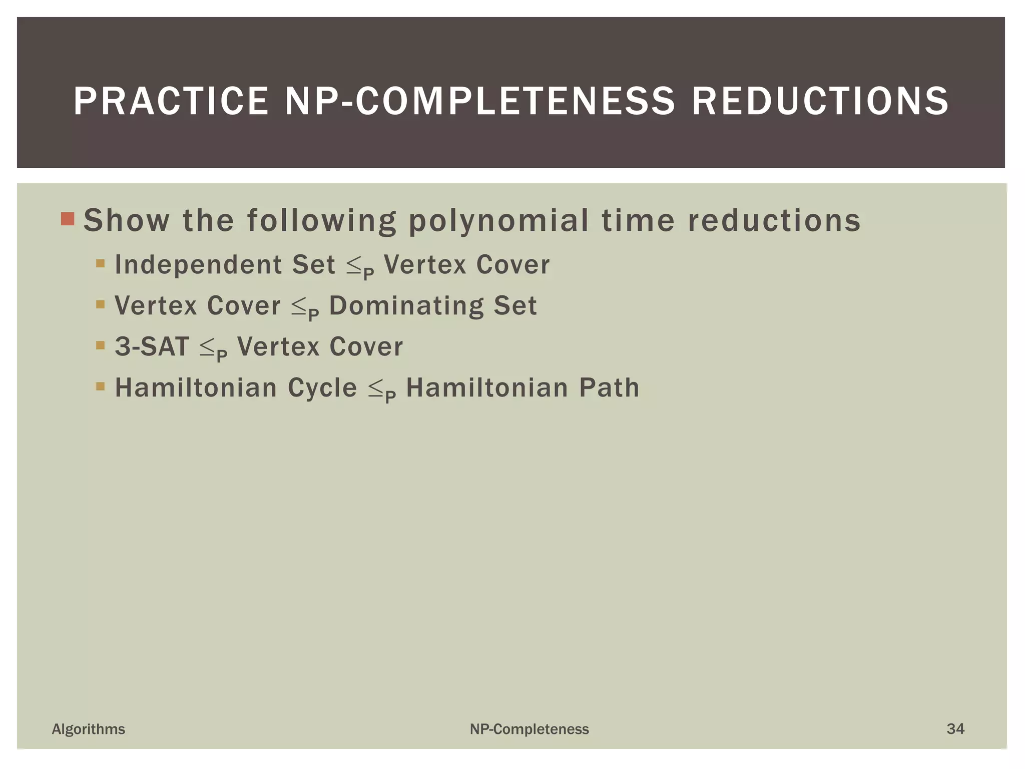  Show the following polynomial time reductions
 Independent Set P Vertex Cover
 Vertex Cover P Dominating Set
 3-SAT P Vertex Cover
 Hamiltonian Cycle P Hamiltonian Path
Algorithms NP-Completeness 34
PRACTICE NP-COMPLETENESS REDUCTIONS
 