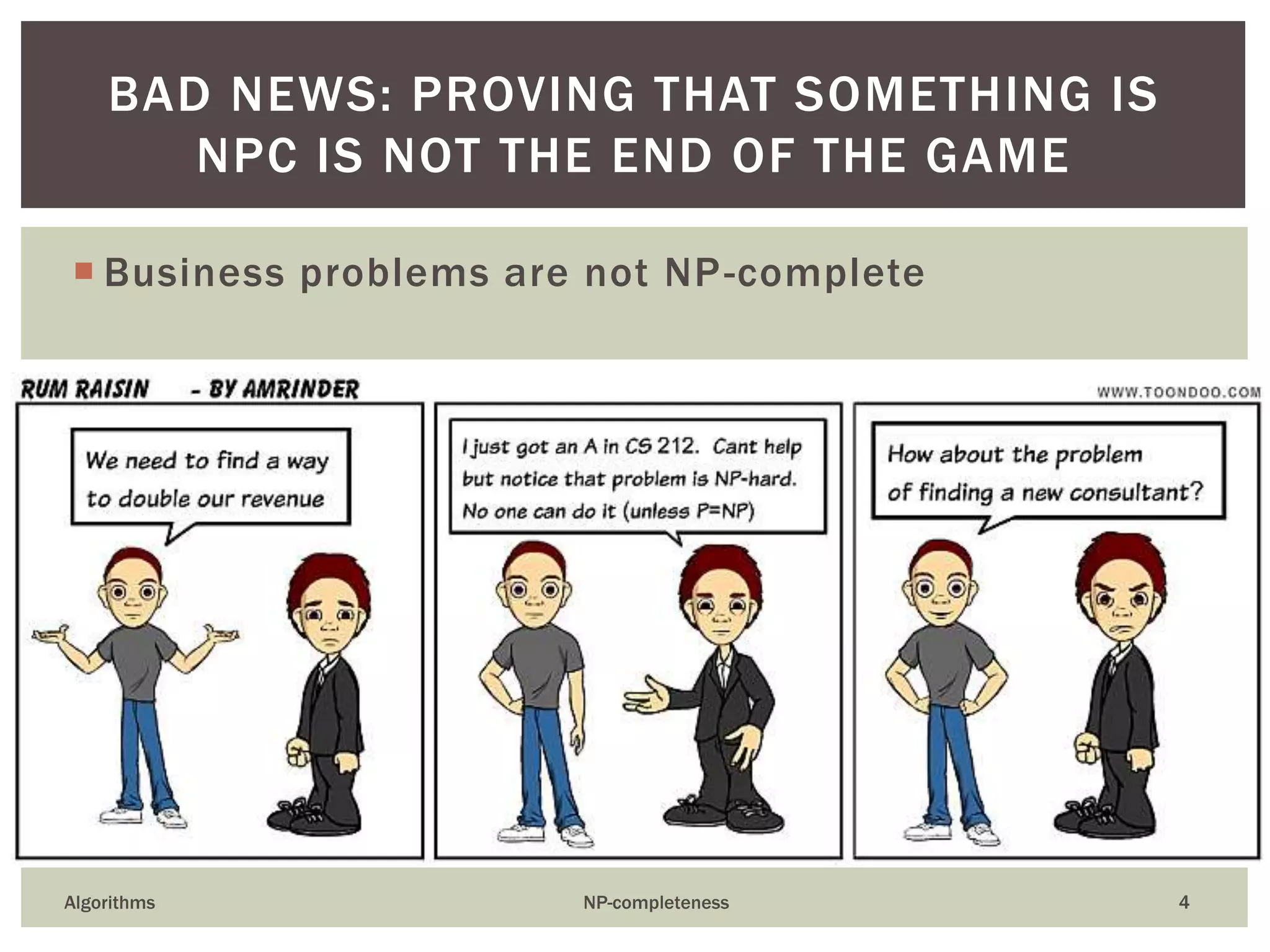  Business problems are not NP-complete
Algorithms NP-completeness 4
BAD NEWS: PROVING THAT SOMETHING IS
NPC IS NOT THE END OF THE GAME
 
