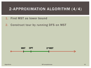 1. Find MST as lower bound
2. Construct tour by running DFS on MST
Algorithms NP-completeness 13
2-APPROXIMATION ALGORITHM (4/4)
OPTMST 2*MST
 