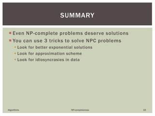  Even NP-complete problems deserve solutions
 You can use 3 tricks to solve NPC problems
 Look for better exponential solutions
 Look for approximation scheme
 Look for idiosyncrasies in data
Algorithms NP-completeness 15
SUMMARY
 