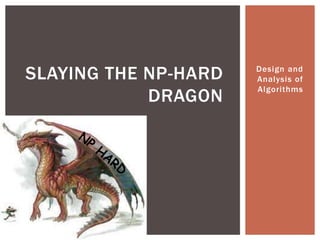 Design and
Analysis of
Algorithms
SLAYING THE NP-HARD
DRAGON
 