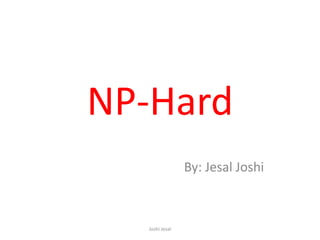 NP-Hard
By: Jesal Joshi
Joshi Jesal
 