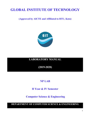 1
GLOBAL INSTITUTE OF TECHNOLOGY
(Approved by AICTE and Affiliated to RTU, Kota)
LABORATORY MANUAL
(2019-2020)
NP LAB
II Year & IV Semester
Computer Science & Engineering
DEPARTMENT OF COMPUTER SCIENCE & ENGINEERING
 