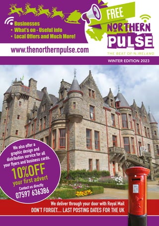 www.thenorthernpulse.com
WINTER EDITION 2023
• Businesses
• What’s on - Useful info
• Local Offers and Much More!
We also offer a
graphic design and
distribution service for all
your flyers and business cards.
10%OFF
your first advert
Contact us directly
07597 636386
We deliver through your door with Royal Mail
DON’T FORGET.... LAST POSTING DATES FOR THE UK
 