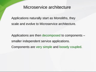 Microservice architecture
Applications naturally start as Monoliths, they
scale and evolve to Microservice architecture.
Applications are then decomposed to components –
smaller independent service applications.
Components are very simple and loosely coupled.
 