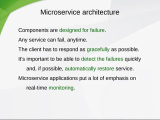 Microservice architecture
Components are designed for failure.
Any service can fail, anytime.
The client has to respond as gracefully as possible.
It's important to be able to detect the failures quickly
and, if possible, automatically restore service.
Microservice applications put a lot of emphasis on
real-time monitoring.
 