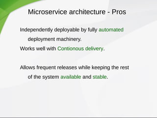 Microservice architecture - Pros
Independently deployable by fully automated
deployment machinery.
Works well with Contionous delivery.
Allows frequent releases while keeping the rest
of the system available and stable.
 