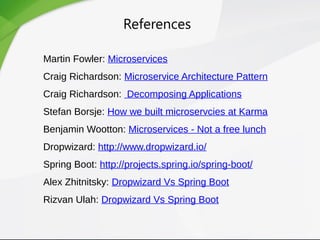 References
Martin Fowler: Microservices
Craig Richardson: Microservice Architecture Pattern
Craig Richardson: Decomposing Applications
Stefan Borsje: How we built microservcies at Karma
Benjamin Wootton: Microservices - Not a free lunch
Dropwizard: http://www.dropwizard.io/
Spring Boot: http://projects.spring.io/spring-boot/
Alex Zhitnitsky: Dropwizard Vs Spring Boot
Rizvan Ulah: Dropwizard Vs Spring Boot
 