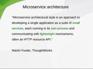 Microservice architecture
“Microservice architectural style is an approach to
developing a single application as a suite of small
services, each running in its own process and
communicating with lightweight mechanisms,
often an HTTP resource API.”
Martin Fowler, ThoughtWorks
 