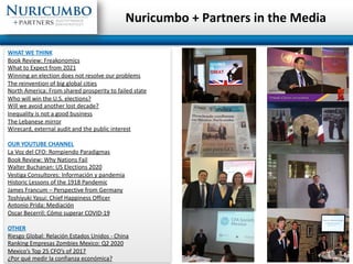 WHAT WE THINK
Book Review: Freakonomics
What to Expect from 2021
Winning an election does not resolve our problems
The reinvention of big global cities
North America: From shared prosperity to failed state
Who will win the U.S. elections?
Will we avoid another lost decade?
Inequality is not a good business
The Lebanese mirror
Wirecard, external audit and the public interest
OUR YOUTUBE CHANNEL
La Voz del CFO: Rompiendo Paradigmas
Book Review: Why Nations Fail
Walter Buchanan: US Elections 2020
Vestiga Consultores: Información y pandemia
Historic Lessons of the 1918 Pandemic
James Francum – Perspective from Germany
Toshiyuki Yasui: Chief Happiness Officer
Antonio Prida: Mediación
Oscar Becerril: Cómo superar COVID-19
OTHER
Riesgo Global: Relación Estados Unidos - China
Ranking Empresas Zombies Mexico: Q2 2020
Mexico’s Top 25 CFO’s of 2017
¿Por qué medir la confianza económica?
Nuricumbo + Partners in the Media
 