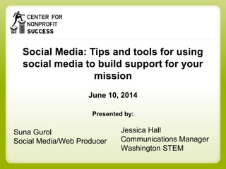 Social Media: Tips and tools for using
social media to build support for your
mission
June 10, 2014
Presented by:
Suna Gurol
Social Media/Web Producer
Jessica Hall
Communications Manager
Washington STEM
 