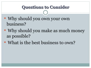 Questions to Consider Why should you own your own business?  Why should you make as much money as possible? What is the best business to own? 