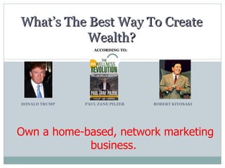 ACCORDING TO:  DONALD TRUMP  PAUL ZANE PILZER  ROBERT KIYOSAKI  What’s The Best Way To Create Wealth? Own a home-based, network marketing business.  