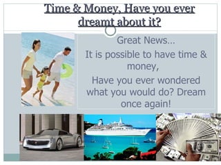 Time & Money, Have you ever dreamt about it? Great News… It is possible to have time & money,  Have you ever wondered what you would do? Dream once again! 
