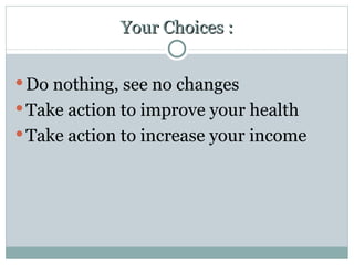 Your Choices : Do nothing, see no changes  Take action to improve your health  Take action to increase your income 