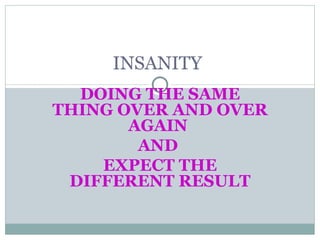 DOING THE SAME THING OVER AND OVER AGAIN  AND  EXPECT THE DIFFERENT RESULT INSANITY 