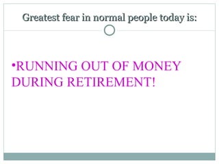 Greatest fear in normal people today is: RUNNING OUT OF MONEY  DURING RETIREMENT!  