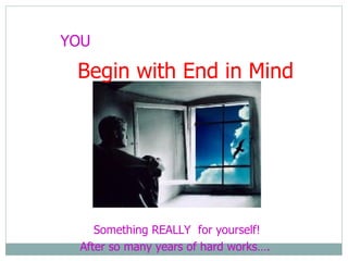 YOU Something REALLY  for yourself! After so many years of hard works…. Begin with End in Mind 