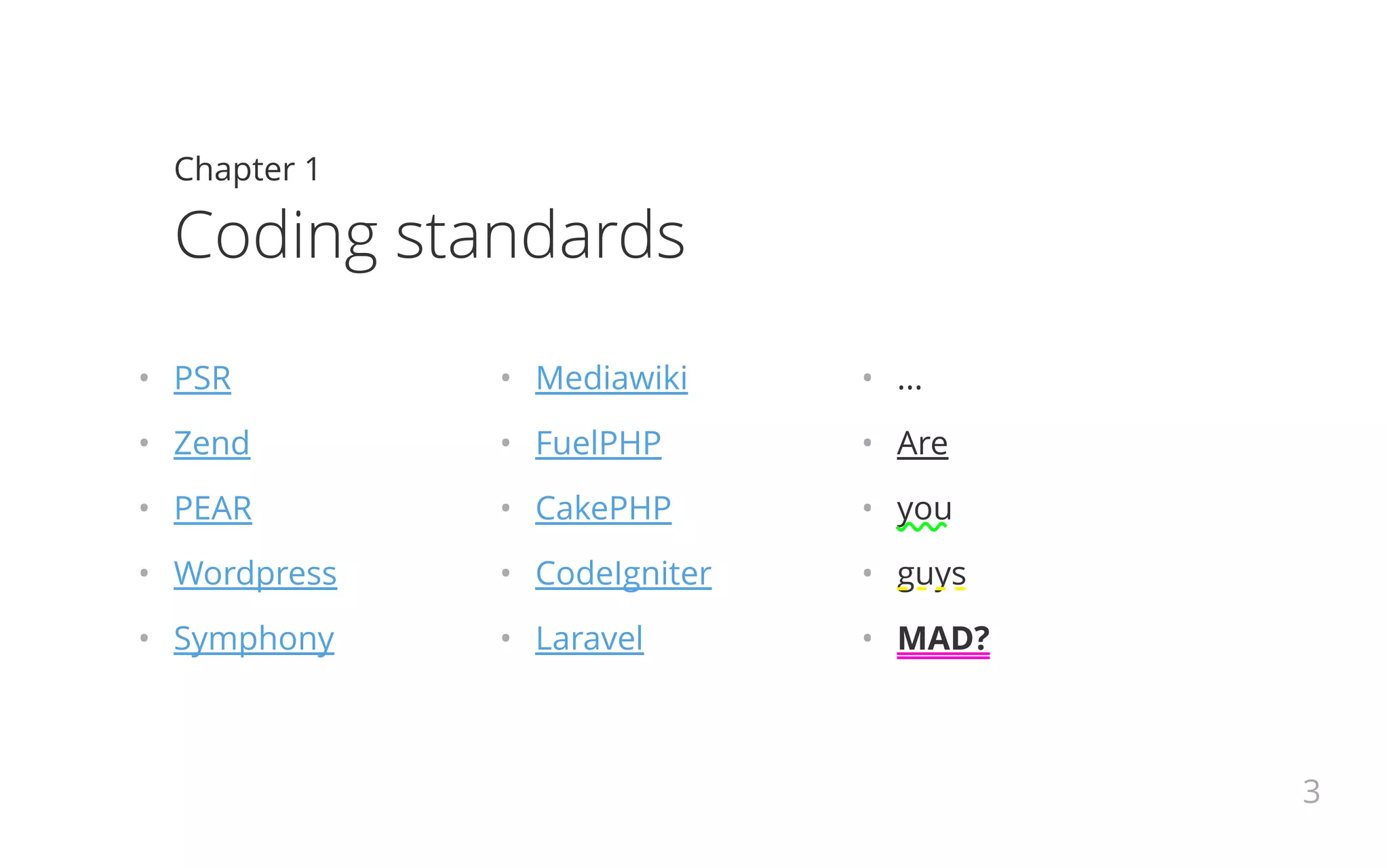 •   PSR
•   Zend
•   PEAR
•   Wordpress
•   Symphony
•   Mediawiki
•   FuelPHP
•   CakePHP
•   CodeIgniter
•   Laravel
•   ...
•   Are
•   you
•   guys
•   MAD?
Chapter 1
Coding standards
3
 