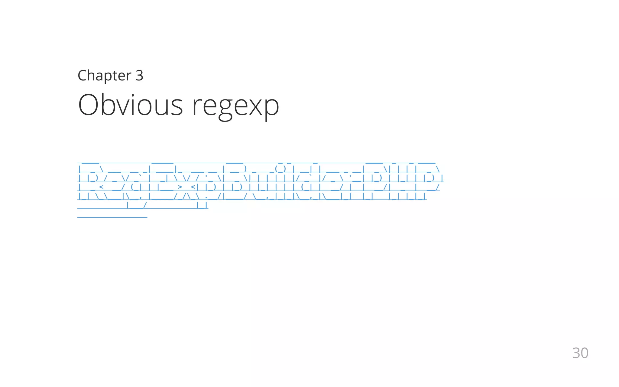 Chapter 3
Obvious regexp
____ _____ ____ _ _ _ ____ _ _ ____
| _  ___ __ _| ____|_ ___ __ | __ ) _ _(_) | __| | ___ _ __| _ | | | | _ 
| |_) / _ / _` | _|  / / '_ | _ | | | | | |/ _` |/ _  '__| |_) | |_| | |_) |
| _ < __/ (_| | |___ > <| |_) | |_) | |_| | | | (_| | __/ | | __/| _ | __/
|_| ____|__, |_____/_/_ .__/|____/ __,_|_|_|__,_|___|_| |_| |_| |_|_|
|___/ |_|
30
 