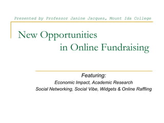 New Opportunities                 in Online Fundraising  Presented by Professor Janine Jacques, Mount Ida College Featuring: Economic Impact, Academic Research Social Networking, Social Vibe, Widgets & Online Raffling 