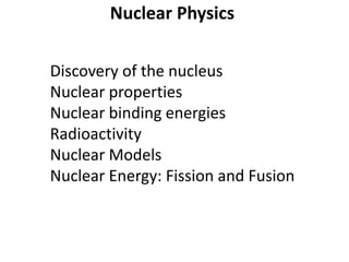 Nuclear Physics
Discovery of the nucleus
Nuclear properties
Nuclear binding energies
Radioactivity
Nuclear Models
Nuclear Energy: Fission and Fusion
 