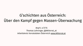 G’schichten aus Österreich:  
Über den Kampf gegen Massen-Überwachung
#np11, 4/7/15
Thomas Lohninger, @AKVorrat_at
Arbeitskreis Vorratsdaten Österreich www.AKVorrat.at
 