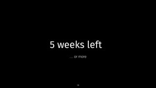 5 weeks left
18
… or more
 