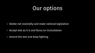 Our options
‣ Delete net neutrality and make national legislation
‣ Accept text as it is and focus on Consultation
‣ Amend the text and keep ﬁghting
 