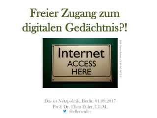 Freier Zugang zum
digitalen Gedächtnis?!
Das ist Netzpolitik, Berlin 01.09.2017
Prof. Dr. Ellen Euler, LL.M.
@elleneuler
Bild:SteveRohde,CCBY-NC-ND2.0
 