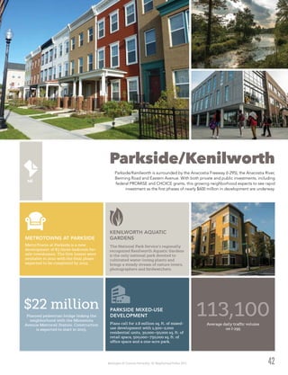 Washington DC Economic Partnership · DC Neighborhood Profiles 2015
Parkside/Kenilworth
Parkside/Kenilworth is surrounded by the Anacostia Freeway (I-295), the Anacostia River,
Benning Road and Eastern Avenue. With both private and public investments, including
federal PROMISE and CHOICE grants, this growing neighborhood expects to see rapid
investment as the first phases of nearly $600 million in development are underway.
42
The National Park Service’s regionally
recognized Kenilworth Aquatic Gardens
is the only national park devoted to
cultivated water-loving plants and
brings a steady stream of nature lovers,
photographers and birdwatchers.
KENILWORTH AQUATIC
GARDENS
Average daily traffic volume
on I-295
113,100Planned pedestrian bridge linking the
neighborhood with the Minnesota
Avenue Metrorail Station. Construction
is expected to start in 2015.
$22 million
Plans call for 2.8 million sq. ft. of mixed-
use development with 1,500–2,000
residential units, 30,000–50,000 sq. ft. of
retail space, 500,000–750,000 sq. ft. of
office space and a one-acre park.
PARKSIDE MIXED-USE
DEVELOPMENT
MetroTowns at Parkside is a new
development of 83 three-bedroom for-
sale townhomes. The first homes were
available in 2012 with the final phase
expected to be completed by 2015.
METROTOWNS AT PARKSIDE
 