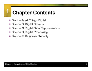1 Chapter Contents
    ï Section A: All Things Digital
    ï Section B: Digital Devices
    ï Section C: Digital Data Representation
    ï Section D: Digital Processing
    ï Section E: Password Security




Chapter 1: Computers and Digital Basics         2
 